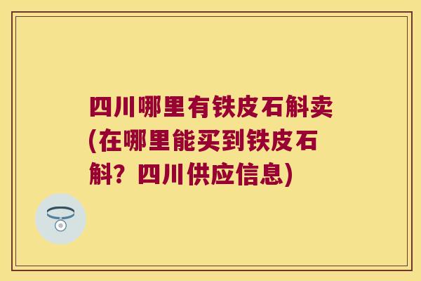 四川哪里有铁皮石斛卖(在哪里能买到铁皮石斛？四川供应信息)