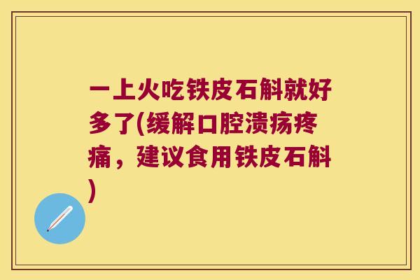 一上火吃铁皮石斛就好多了(缓解口腔溃疡疼痛，建议食用铁皮石斛)