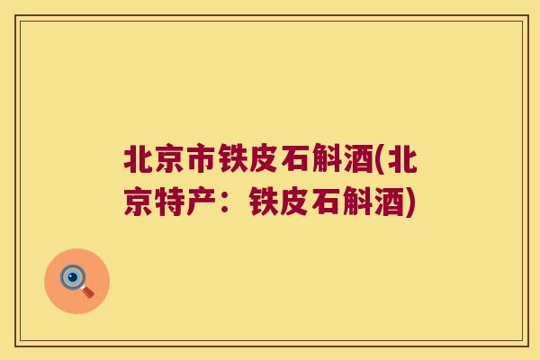 北京市铁皮石斛酒(北京特产：铁皮石斛酒)