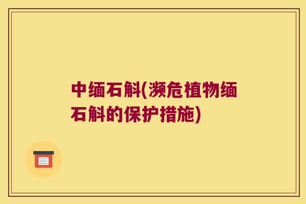 中缅石斛(濒危植物缅石斛的保护措施) 中缅石斛(濒危植物缅石斛的保护措施)