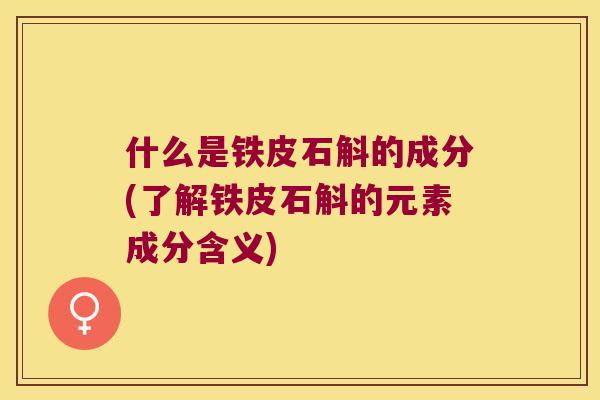 什么是铁皮石斛的成分(了解铁皮石斛的元素成分含义)