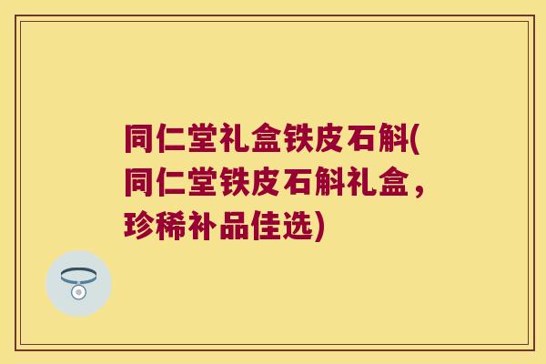 同仁堂礼盒铁皮石斛(同仁堂铁皮石斛礼盒，珍稀补品佳选)