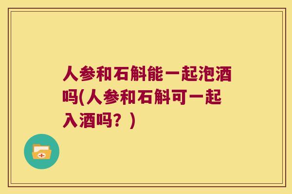 人参和石斛能一起泡酒吗(人参和石斛可一起入酒吗？)