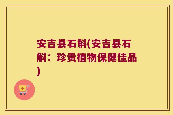 安吉县石斛(安吉县石斛：珍贵植物保健佳品)