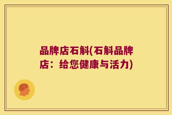 品牌店石斛(石斛品牌店：给您健康与活力)
