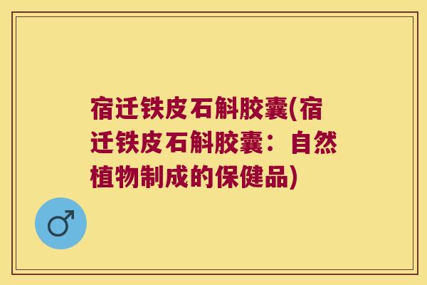 宿迁铁皮石斛胶囊(宿迁铁皮石斛胶囊：自然植物制成的保健品)