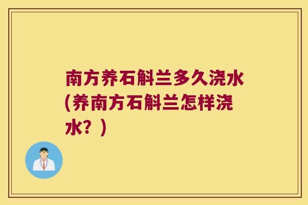 南方养石斛兰多久浇水(养南方石斛兰怎样浇水？)