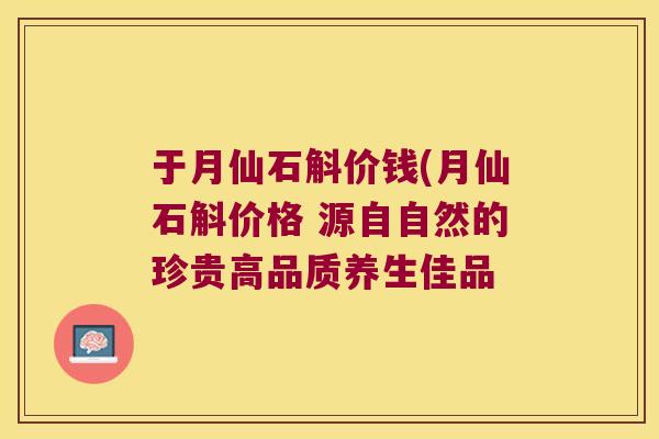 于月仙石斛价钱(月仙石斛价格 源自自然的珍贵高品质养生佳品