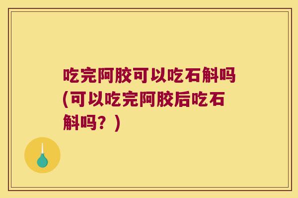吃完阿胶可以吃石斛吗(可以吃完阿胶后吃石斛吗？)