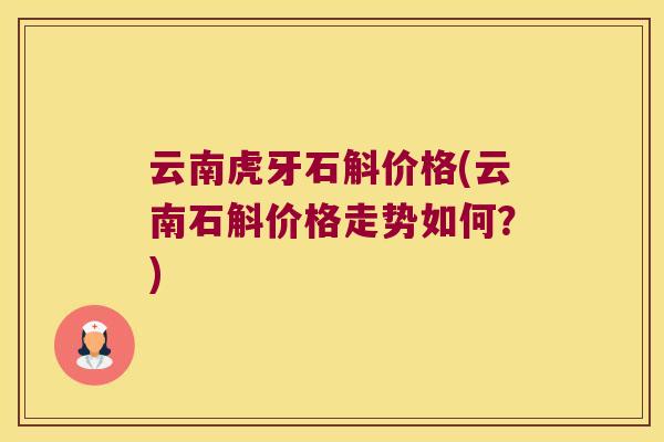 云南虎牙石斛价格(云南石斛价格走势如何？)