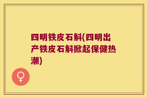 四明铁皮石斛(四明出产铁皮石斛掀起保健热潮)
