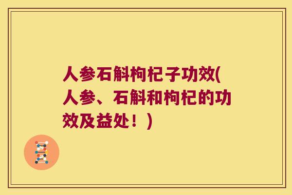 人参石斛枸杞子功效(人参、石斛和枸杞的功效及益处!) 人参石斛枸杞子功效(人参、石斛和枸杞的功效及益处!)