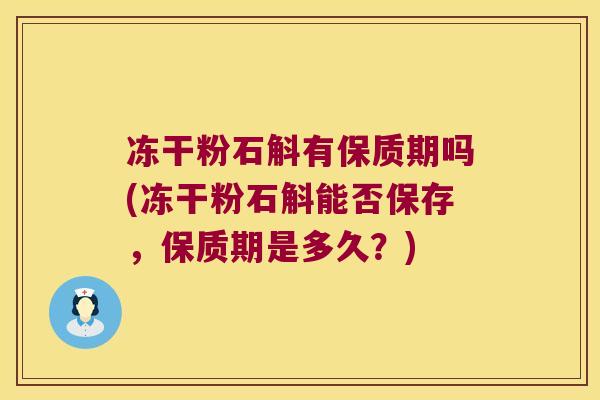 冻干粉石斛有保质期吗(冻干粉石斛能否保存，保质期是多久？)