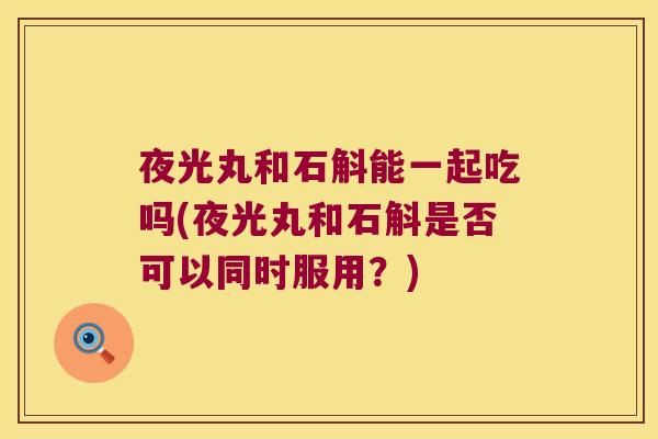 夜光丸和石斛能一起吃吗(夜光丸和石斛是否可以同时服用？)