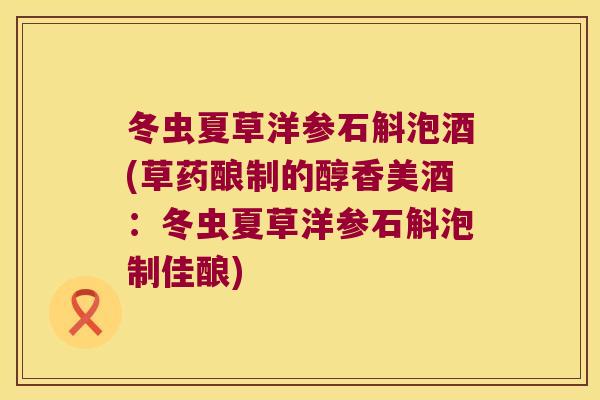 冬虫夏草洋参石斛泡酒(草药酿制的醇香美酒：冬虫夏草洋参石斛泡制佳酿)