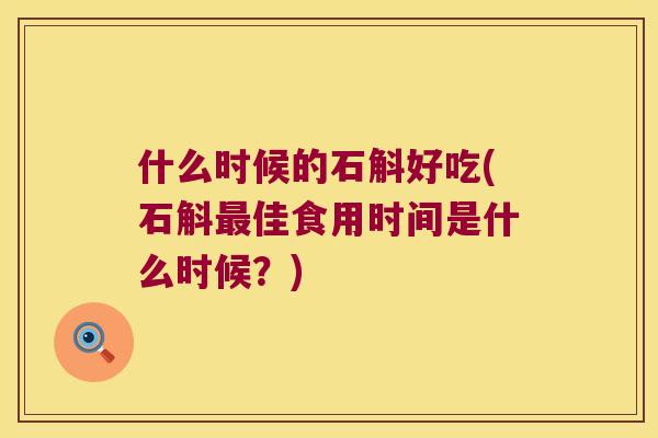 什么时候的石斛好吃(石斛最佳食用时间是什么时候？)