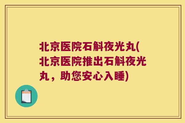 北京医院石斛夜光丸(北京医院推出石斛夜光丸，助您安心入睡)