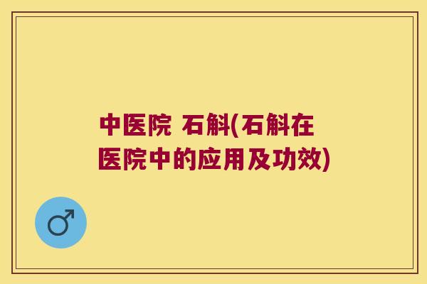 中医院 石斛(石斛在医院中的应用及功效)