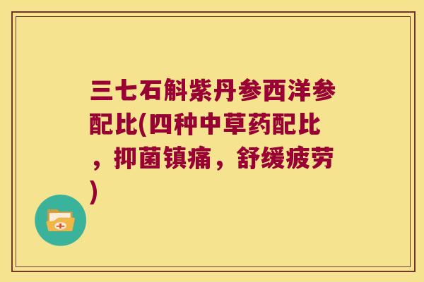 三七石斛紫丹参西洋参配比(四种中草药配比，抑菌镇痛，舒缓疲劳)