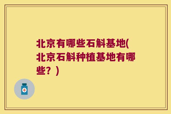 北京有哪些石斛基地(北京石斛种植基地有哪些？)