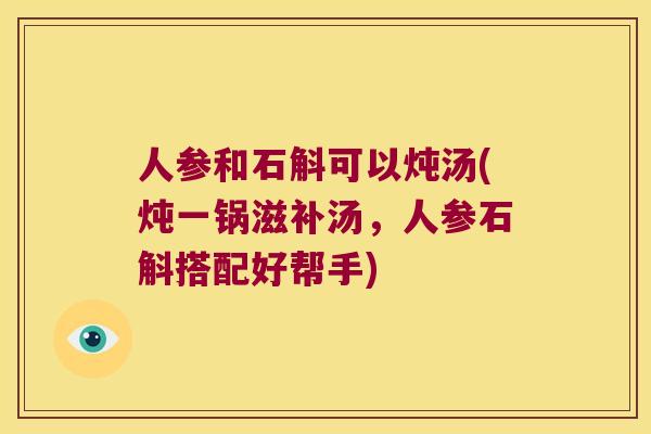 人参和石斛可以炖汤(炖一锅滋补汤，人参石斛搭配好帮手)