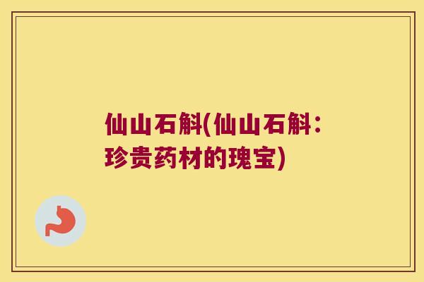 仙山石斛(仙山石斛：珍贵药材的瑰宝)