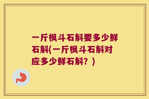 一斤枫斗石斛要多少鲜石斛(一斤枫斗石斛对应多少鲜石斛?) 一斤枫斗石斛要多少鲜石斛(一斤枫斗石斛对应多少鲜石斛?)