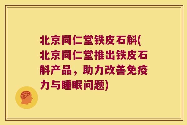 北京同仁堂铁皮石斛(北京同仁堂推出铁皮石斛产品，助力改善免疫力与睡眠问题)