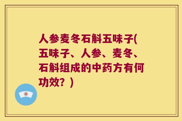 人参麦冬石斛五味子(五味子、人参、麦冬、石斛组成的中药方有何功效？)