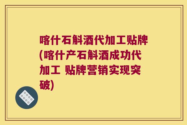喀什石斛酒代加工贴牌(喀什产石斛酒成功代加工 贴牌营销实现突破)