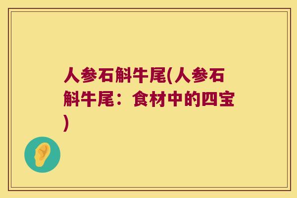 人参石斛牛尾(人参石斛牛尾:食材中的四宝) 人参石斛牛尾(人参石斛牛尾:食材中的四宝)