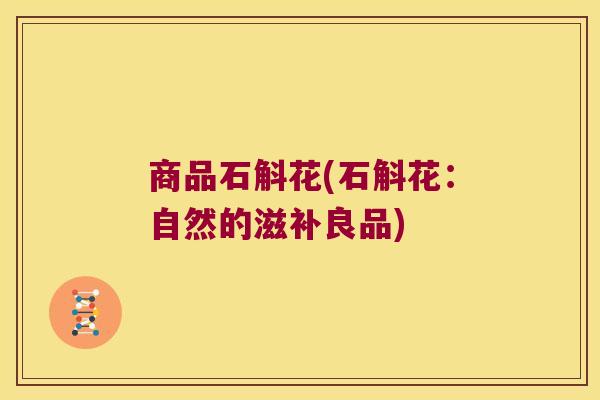 商品石斛花(石斛花：自然的滋补良品)