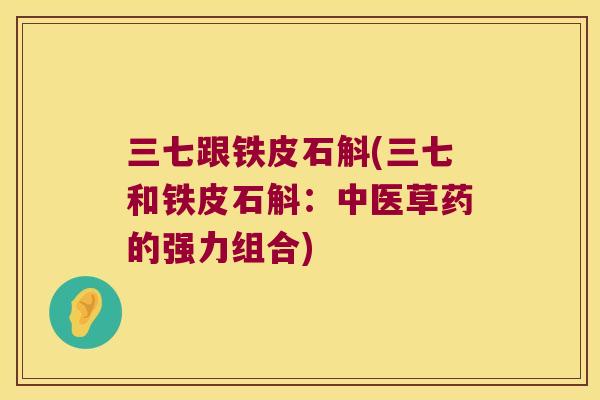 三七跟铁皮石斛(三七和铁皮石斛:中医草药的强力组合) 三七跟铁皮石斛(三七和铁皮石斛:中医草药的强力组合)