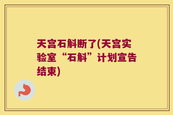 天宫石斛断了(天宫实验室“石斛”计划宣告结束)