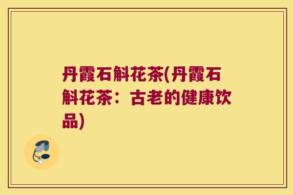 丹霞石斛花茶(丹霞石斛花茶：古老的健康饮品)