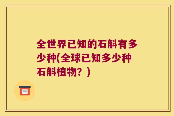 全世界已知的石斛有多少种(全球已知多少种石斛植物?) 全世界已知的石斛有多少种(全球已知多少种石斛植物?)