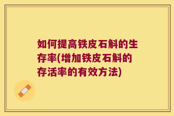 如何提高铁皮石斛的生存率(增加铁皮石斛的存活率的有效方法)