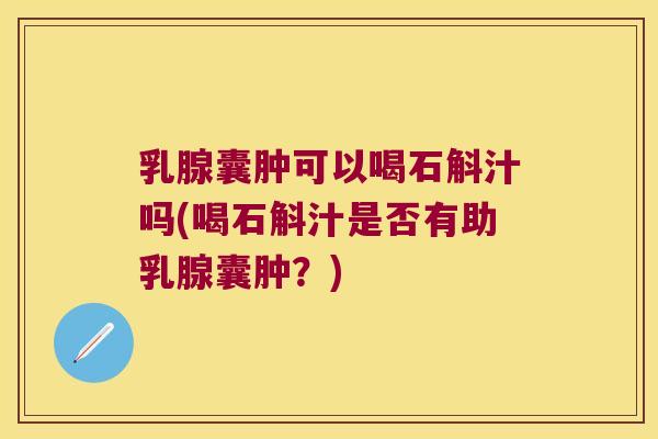 乳腺囊肿可以喝石斛汁吗(喝石斛汁是否有助乳腺囊肿？)