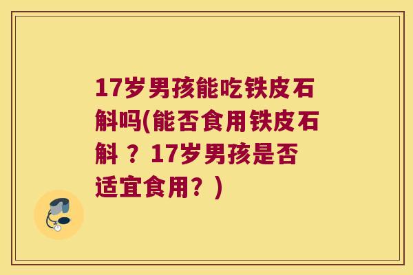 17岁男孩能吃铁皮石斛吗(能否食用铁皮石斛 ？17岁男孩是否适宜食用？)