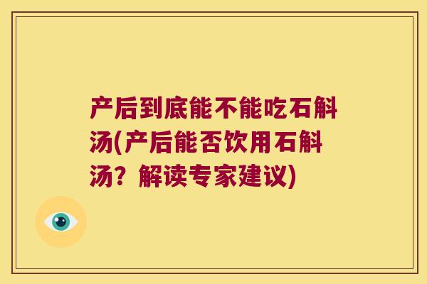 产后到底能不能吃石斛汤(产后能否饮用石斛汤？解读专家建议)