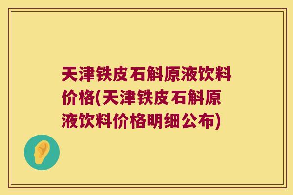 天津铁皮石斛原液饮料价格(天津铁皮石斛原液饮料价格明细公布)