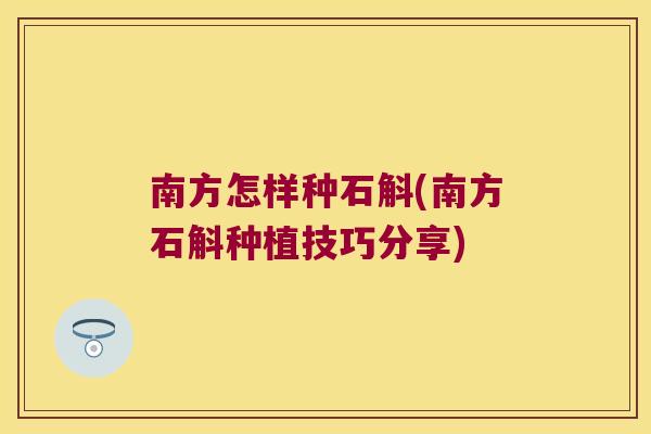 南方怎样种石斛(南方石斛种植技巧分享)