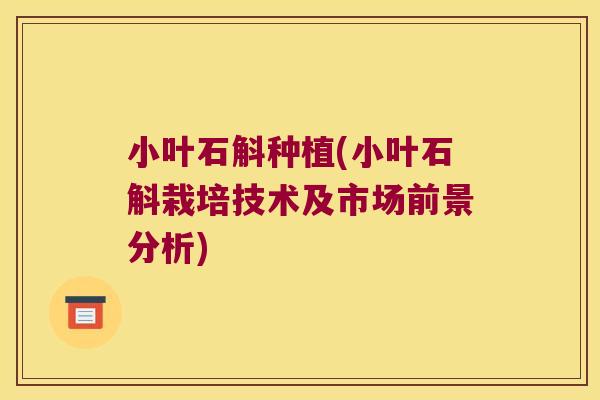 小叶石斛种植(小叶石斛栽培技术及市场前景分析)
