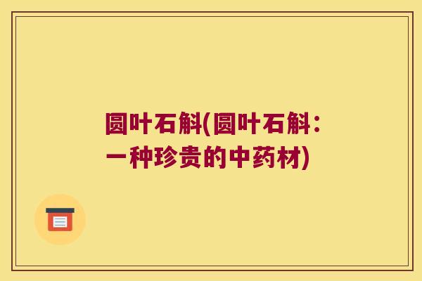 圆叶石斛(圆叶石斛：一种珍贵的中药材)