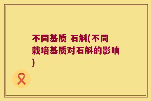 不同基质 石斛(不同栽培基质对石斛的影响)