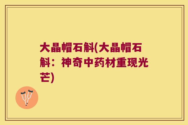 大晶帽石斛(大晶帽石斛：神奇中药材重现光芒)