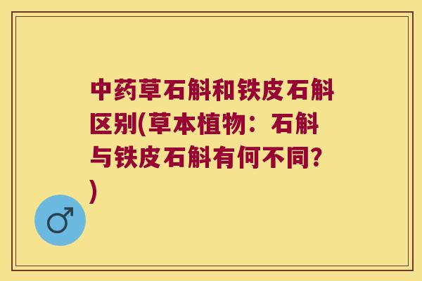 中药草石斛和铁皮石斛区别(草本植物：石斛与铁皮石斛有何不同？)