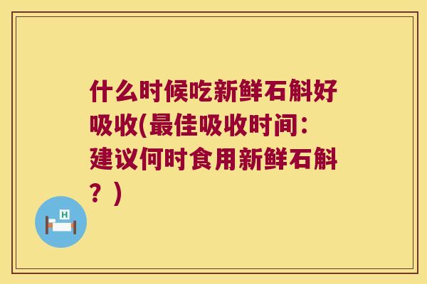 什么时候吃新鲜石斛好吸收(佳吸收时间：建议何时食用新鲜石斛？)