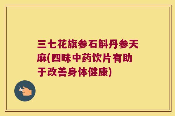 三七花旗参石斛丹参天麻(四味中药饮片有助于改善身体健康)