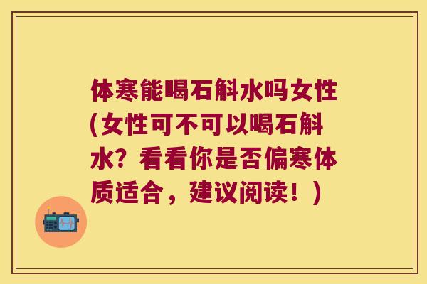 体寒能喝石斛水吗女性(女性可不可以喝石斛水？看看你是否偏寒体质适合，建议阅读！)